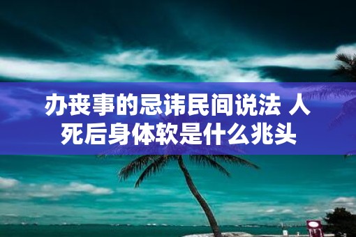 办丧事的忌讳民间说法 人死后身体软是什么兆头