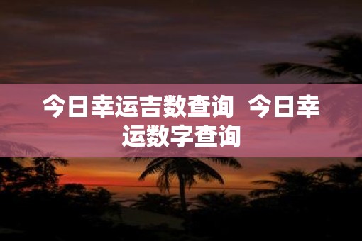今日幸运吉数查询 今日幸运数字查询 今日幸运吉数查询 今日幸运数字查询