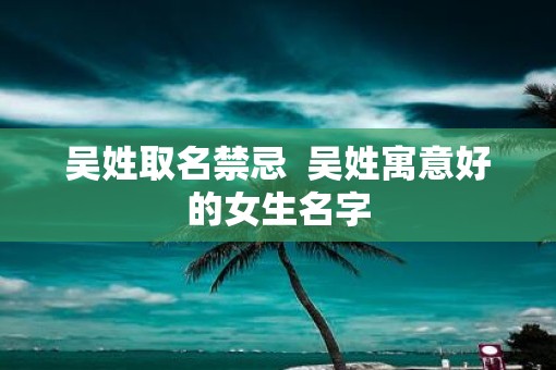 吴姓取名禁忌  吴姓寓意好的女生名字
