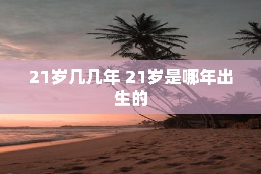 21岁几几年 21岁是哪年出生的