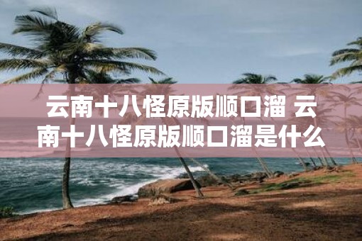 云南十八怪原版顺口溜 云南十八怪原版顺口溜是什么