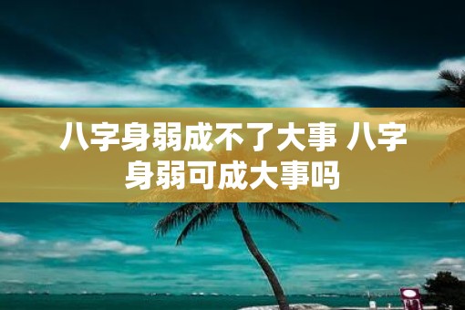 八字身弱成不了大事 八字身弱可成大事吗