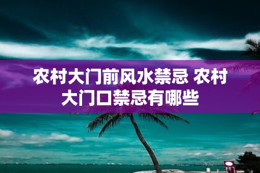 农村大门前风水禁忌 农村大门口禁忌有哪些