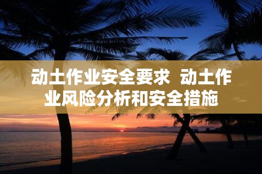 动土作业安全要求  动土作业风险分析和安全措施