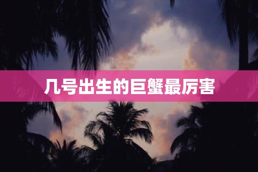 几号出生的巨蟹最厉害