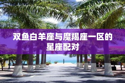 双鱼白羊座与魔羯座一区的星座配对
