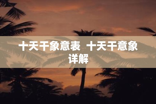十天干象意表  十天干意象详解