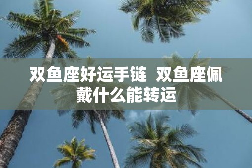 双鱼座好运手链  双鱼座佩戴什么能转运