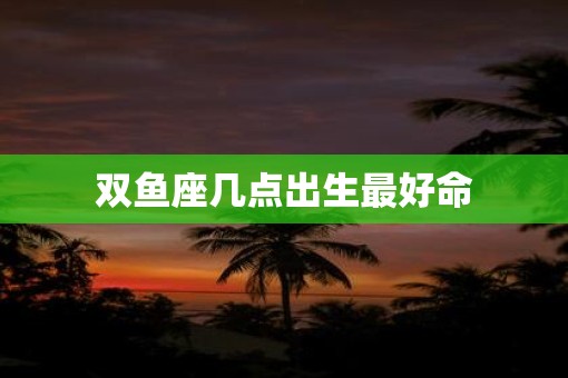 双鱼座几点出生最好命