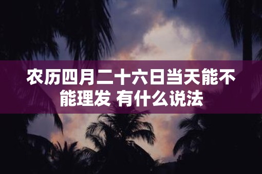 农历四月二十六日当天能不能理发 有什么说法