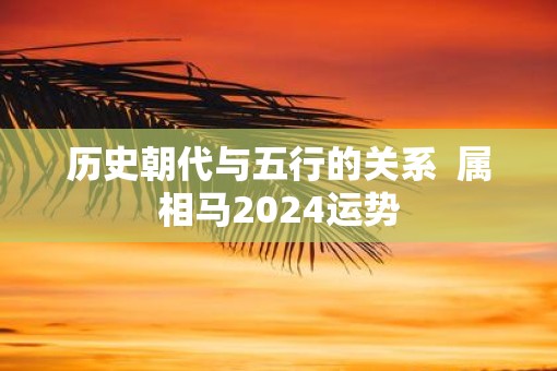 历史朝代与五行的关系  属相马2025运势