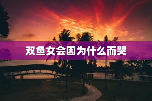 双鱼女会因为什么而哭