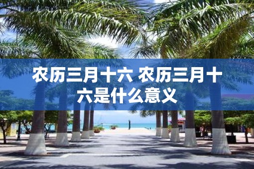 农历三月十六 农历三月十六是什么意义