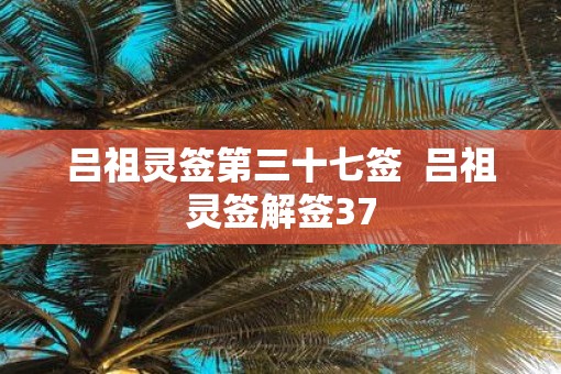 吕祖灵签第三十七签  吕祖灵签解签37