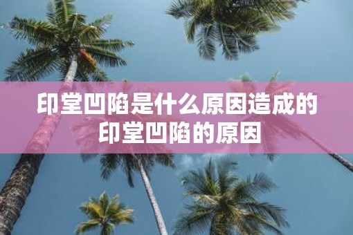 印堂凹陷是什么原因造成的 印堂凹陷的原因