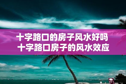 十字路口的房子风水好吗 十字路口房子的风水效应