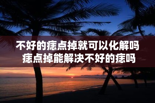 不好的痣点掉就可以化解吗 痣点掉能解决不好的痣吗
