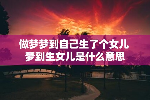 做梦梦到自己生了个女儿 梦到生女儿是什么意思