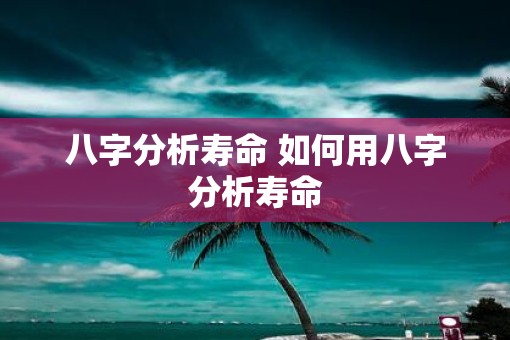 八字分析寿命 如何用八字分析寿命