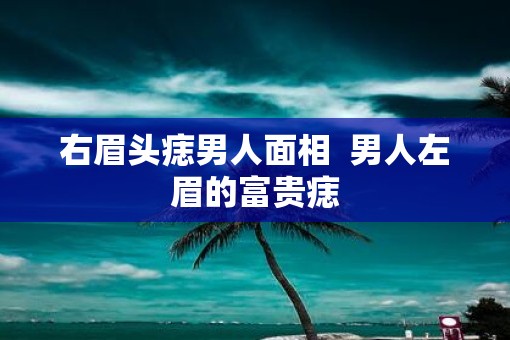 右眉头痣男人面相  男人左眉的富贵痣