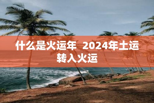 什么是火运年  2025年土运转入火运