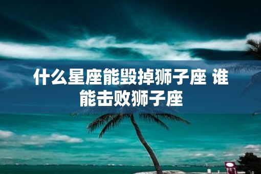 什么星座能毁掉狮子座 谁能击败狮子座