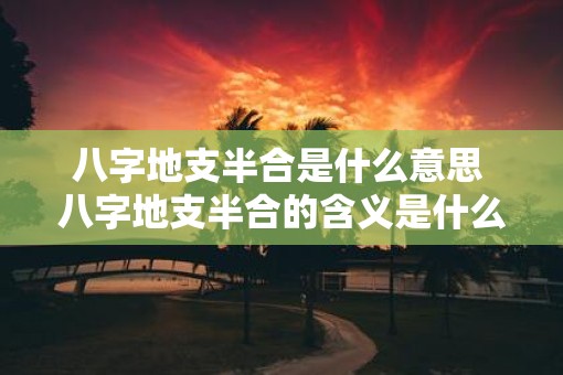 八字地支半合是什么意思 八字地支半合的含义是什么