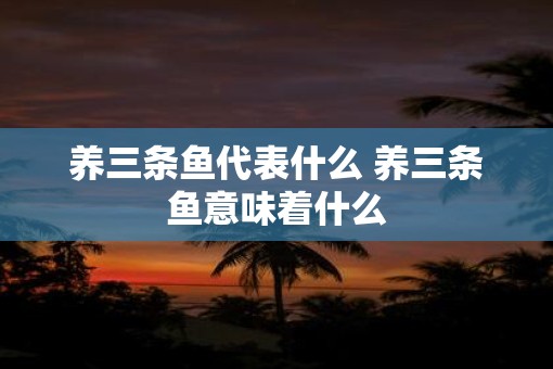 养三条鱼代表什么 养三条鱼意味着什么