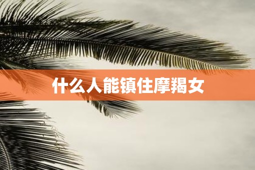 什么人能镇住摩羯女