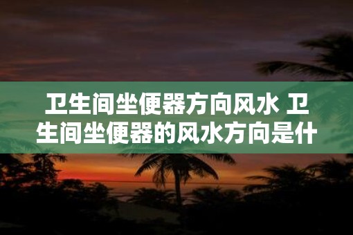 卫生间坐便器方向风水 卫生间坐便器的风水方向是什么