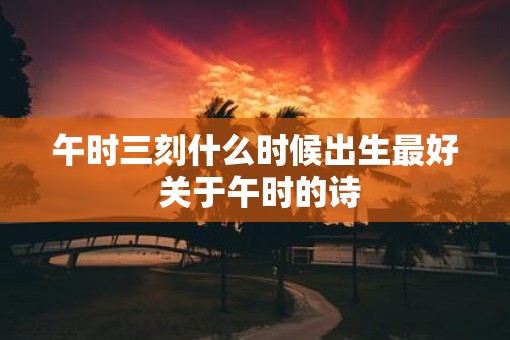 午时三刻什么时候出生最好 关于午时的诗