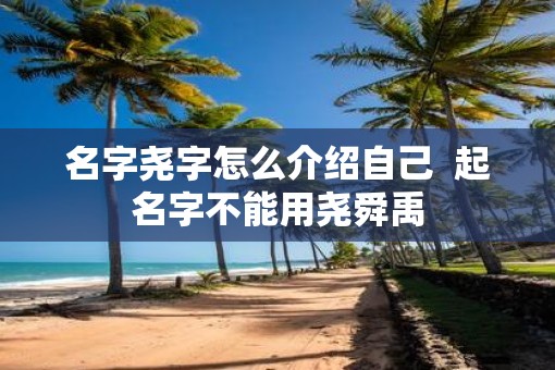 名字尧字怎么介绍自己 起名字不能用尧舜禹 名字尧字怎么介绍自己 起名字不能用尧舜禹