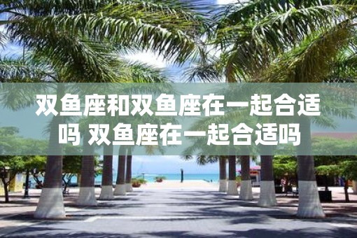 双鱼座和双鱼座在一起合适吗 双鱼座在一起合适吗