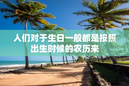 人们对于生日一般都是按照出生时候的农历来