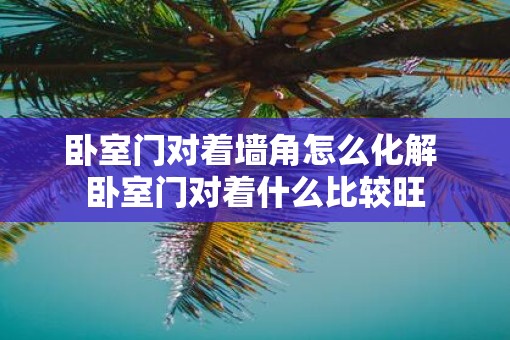 卧室门对着墙角怎么化解 卧室门对着什么比较旺
