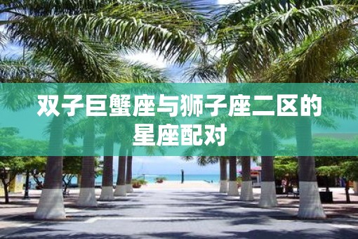 双子巨蟹座与狮子座二区的星座配对