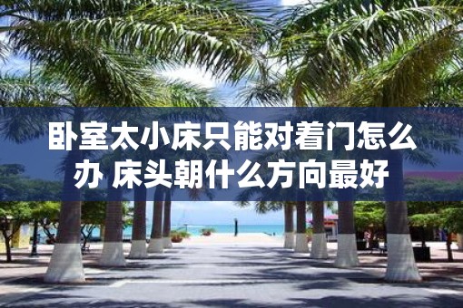 卧室太小床只能对着门怎么办 床头朝什么方向最好