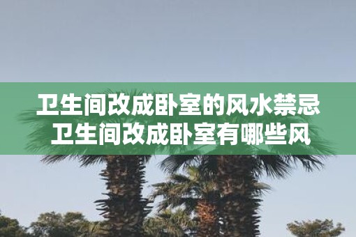 卫生间改成卧室的风水禁忌 卫生间改成卧室有哪些风水禁忌