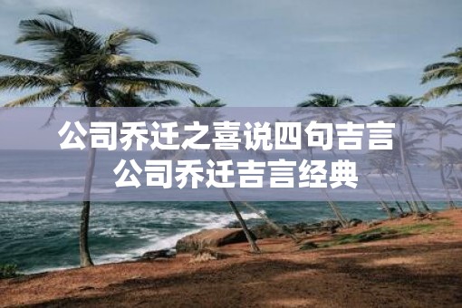 公司乔迁之喜说四句吉言  公司乔迁吉言经典