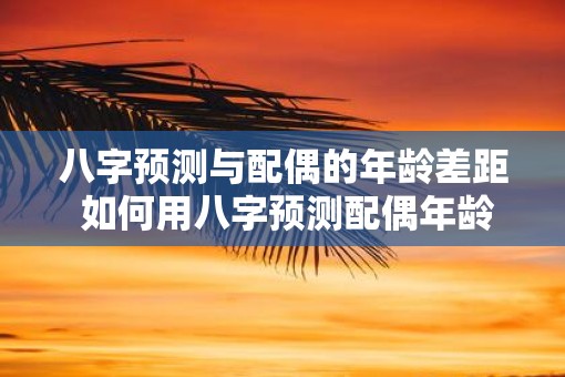 八字预测与配偶的年龄差距 如何用八字预测配偶年龄差