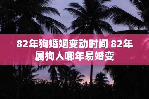 82年狗婚姻变动时间 82年属狗人哪年易婚变