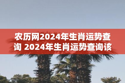 农历网2025年生肖运势查询 2025年生肖运势查询该怎么办