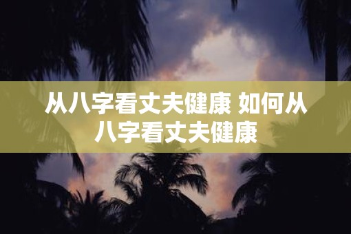 从八字看丈夫健康 如何从八字看丈夫健康