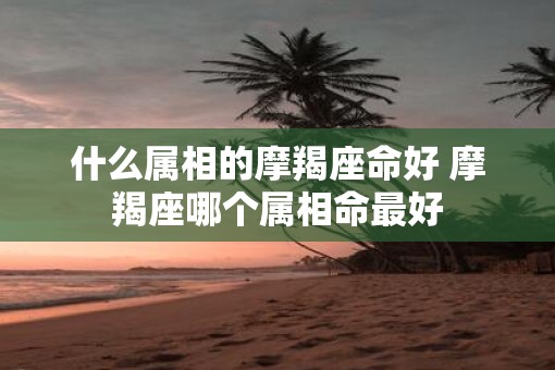 什么属相的摩羯座命好 摩羯座哪个属相命最好