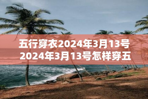 五行穿衣2025年3月13号 2025年3月13号怎样穿五行衣