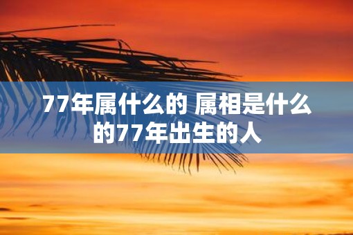 77年属什么的 属相是什么的77年出生的人