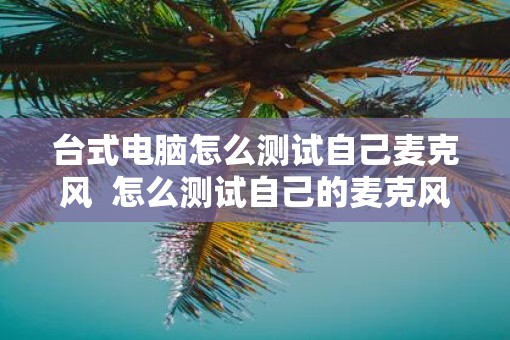 台式电脑怎么测试自己麦克风  怎么测试自己的麦克风