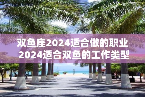 双鱼座2025适合做的职业 2025适合双鱼的工作类型
