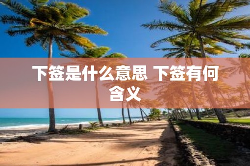 下签是什么意思 下签有何含义 下签是什么意思 下签有何含义