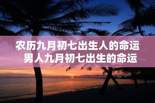 农历九月初七出生人的命运  男人九月初七出生的命运